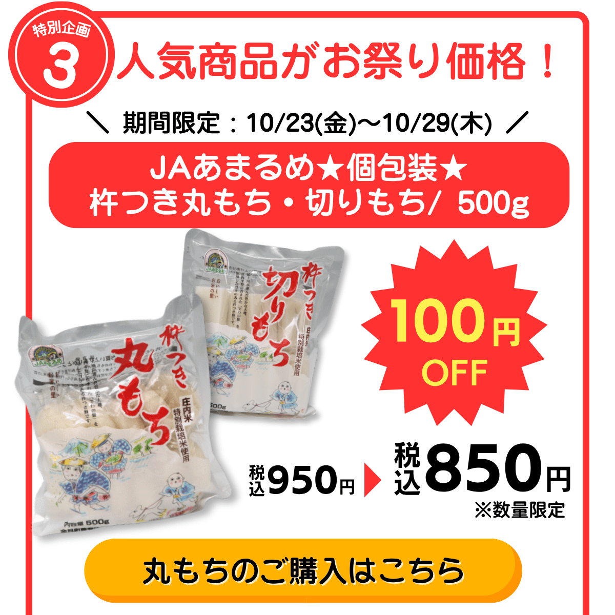 特別企画3 人気商品がお祭り価格！ 期間限定：10/23(金)〜10/29(木) JAあまるめ★個包装★杵つき丸もち・切りもち/ 500g 100円OFF 税込950円→税込850円 ※数量限定 丸もちのご購入はこちら