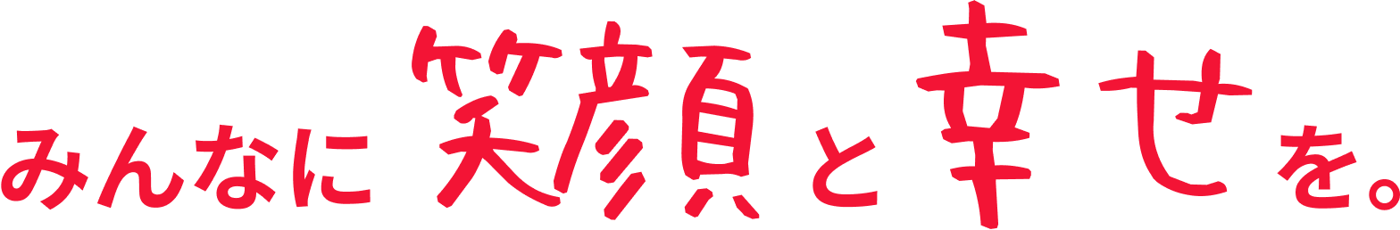 みんなに笑顔と幸せを。