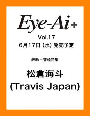 Eye-Ai＋Vol.17 表紙＆カラー巻頭特集【松倉海斗(Travis Japan)】6/17発売