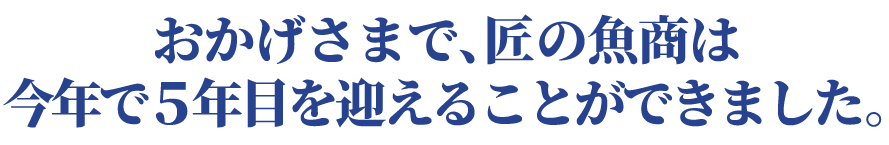 おかげさまで、匠の魚商は今年で5年目を迎えることができました。