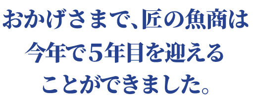 おかげさまで、匠の魚商は今年で5年目を迎えることができました。