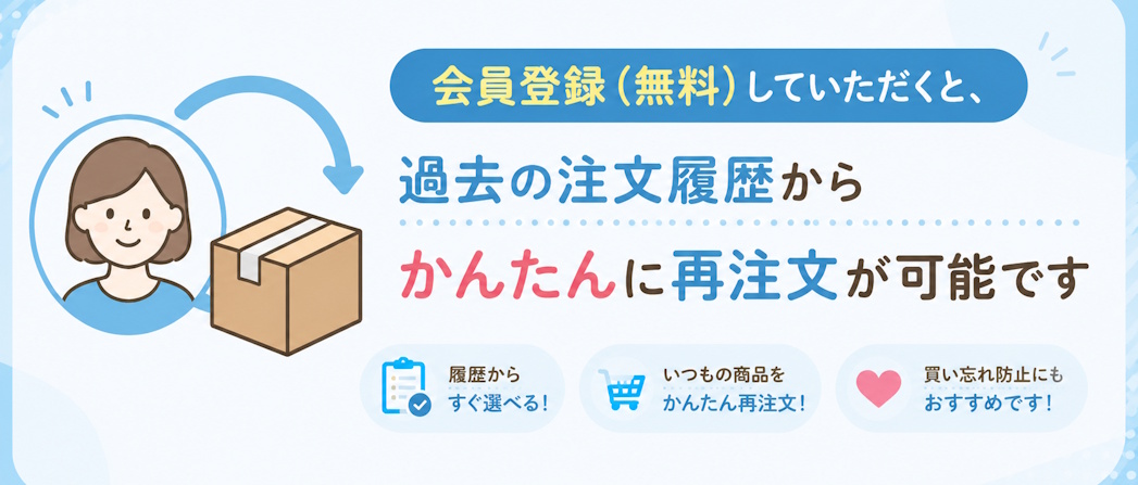 会員登録(無料)でさらに便利!購入履歴からいつもの商品をかんたん再注文できます♪
