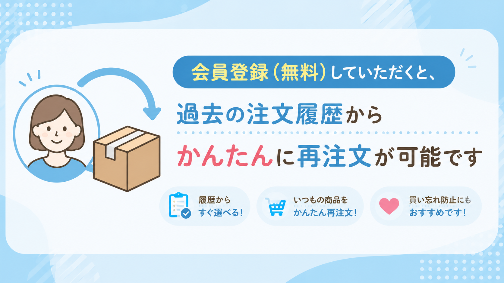 会員登録（無料）でさらに便利！購入履歴からいつもの商品をかんたん再注文できます♪
