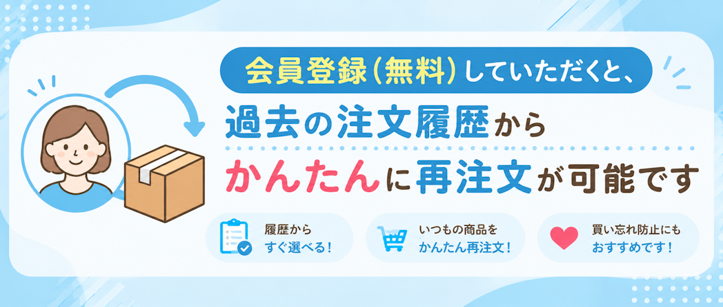 会員登録(無料)でさらに便利!購入履歴からいつもの商品をかんたん再注文できます♪