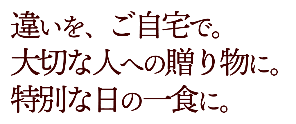 違いを、ご自宅で。
大切な人への贈り物に。
特別な日の一食に。