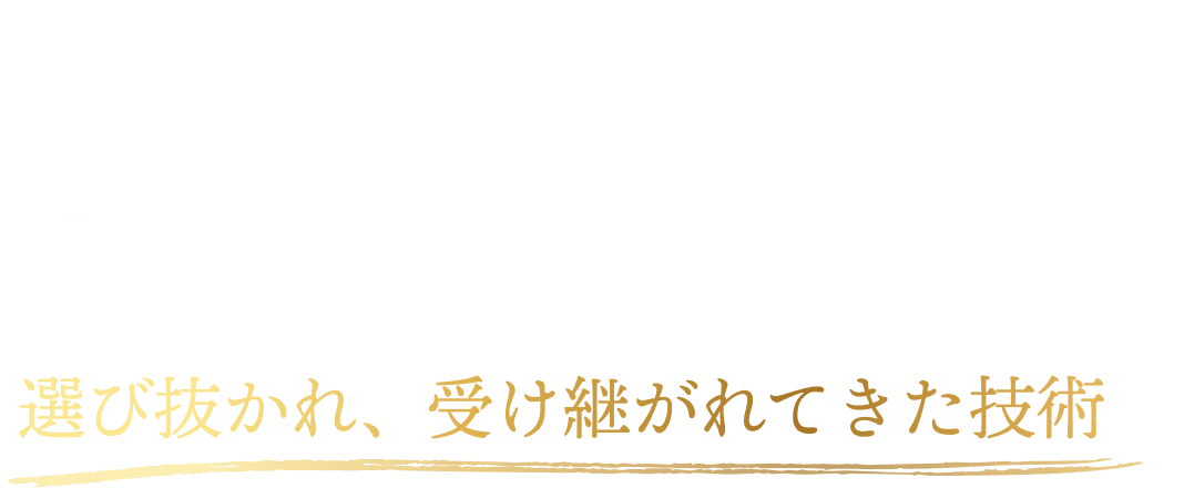 だから「でしこ」は、違います。選び抜かれ、受け継がれてきた技術