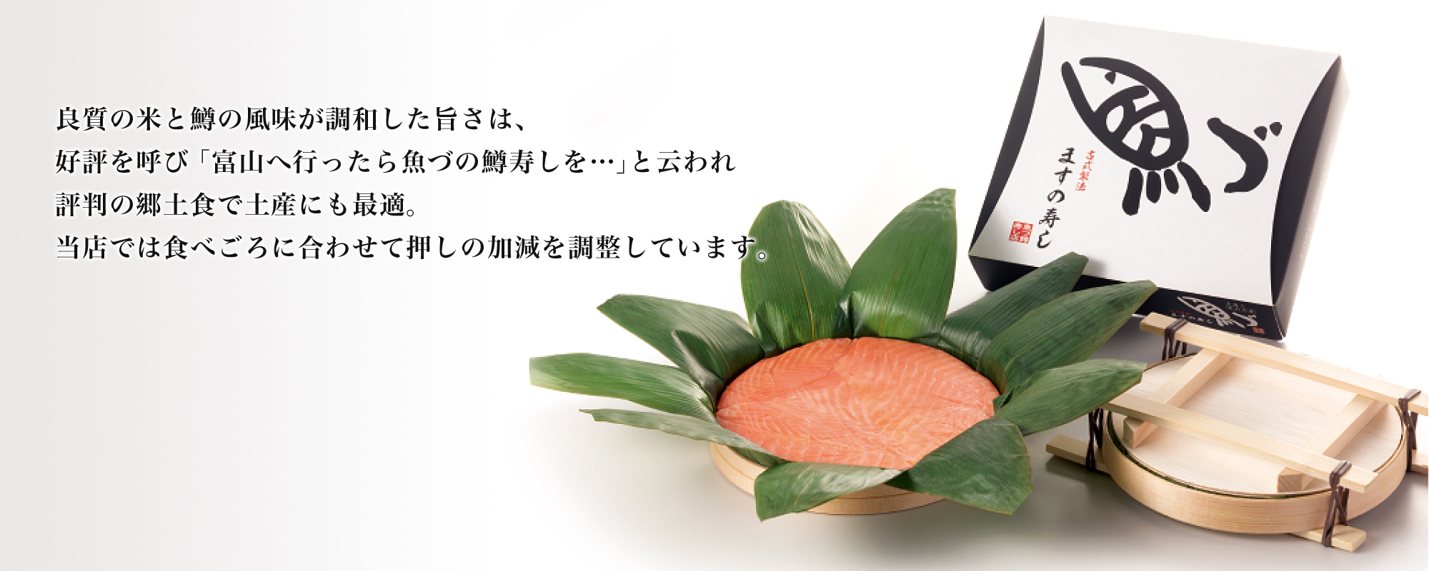 魚づ鱒寿し店 手造りの「ますの寿し」良質の米と鱒の風味が調和した旨さは、 好評を呼び「富山へ行ったら