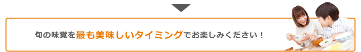 旬の味覚を最も美味しいタイミングでお楽しみください!
