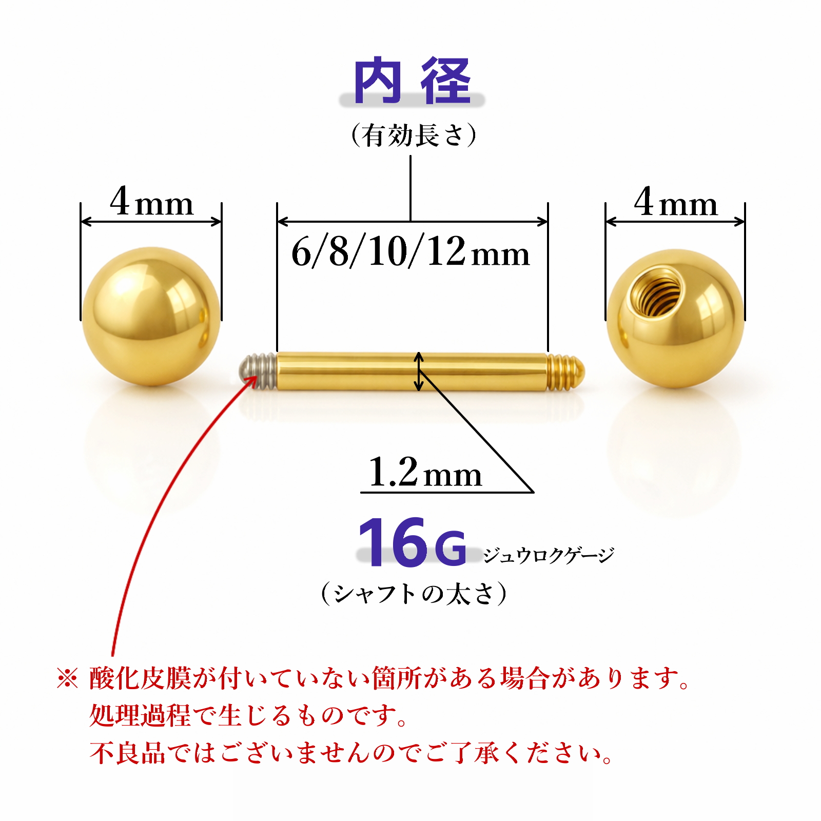 ボールの直径4mm、シャフトの太さ1.2mm（16ゲージ）、内径（有効長さ）は6mm、8mm、10mm、12mmから選べます。※シャフトのネジ部分（見えないところ）に酸化皮膜が付いていない箇所がある場合があります。処理過程で生じるものです。不良品ではございませんのでご了承ください。