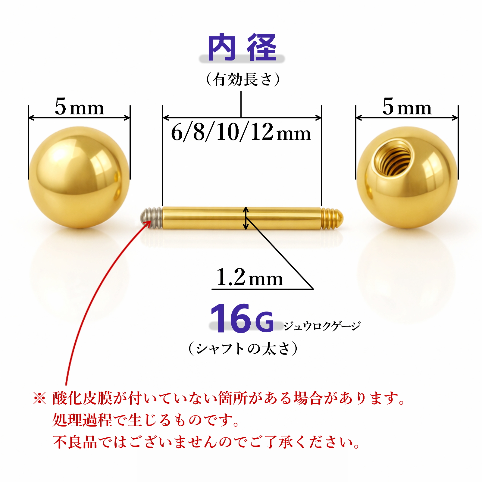 ボールの直径5mm、シャフトの太さ1.2mm（16ゲージ）、内径（有効長さ）は6mm、8mm、10mm、12mmから選べます。※シャフトのネジ部分（見えないところ）に酸化皮膜が付いていない箇所がある場合があります。処理過程で生じるものです。不良品ではございませんのでご了承ください。