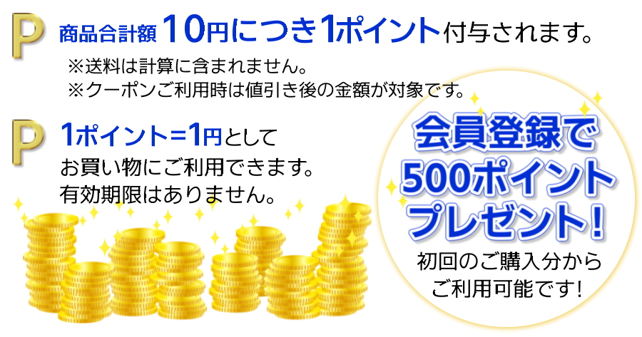 会員登録で500ポイントプレゼント！初回のご購入分からご利用可能です！商品合計額10円につき1ポイント付与されます。※送料は計算に含まれません。※クーポンご利用時は値引き後の金額が対象です。1ポイント＝1円としてお買い物にご利用できます。有効期限はありません。