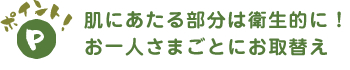 肌にあたる部分は衛生的に! お一人さまごとにお取替え