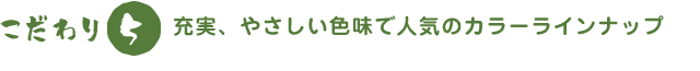 充実、やさしい色味で人気のカラーラインナップ