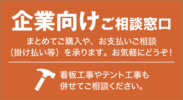 企業向けご相談窓口　まとめてご購入や、お支払いのご相談（掛け払い等）を承ります。お気軽にどうぞ！ 看板工事やテント工事も併せてご相談ください。