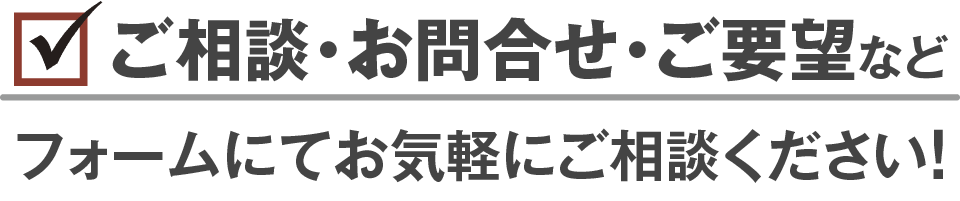 ご相談・お問合せ・ご要望などフォームにてお気軽にご相談ください