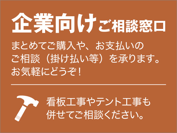 企業向けご相談窓口　まとめてご購入や、お支払いのご相談（掛け払い等）を承ります。お気軽にどうぞ！ 看板工事やテント工事も併せてご相談ください。