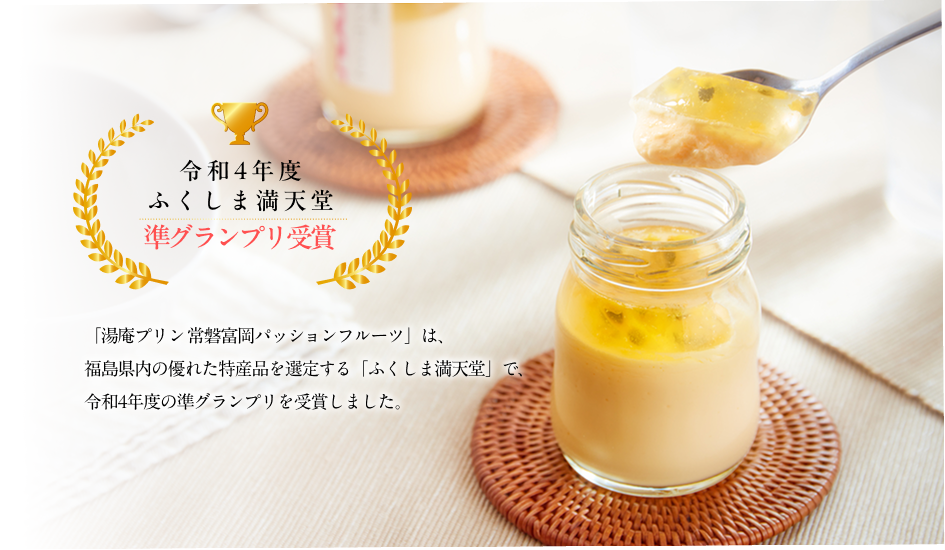 湯庵プリン 常磐富岡パッションフルーツ｜令和4年度 ふくしま満天堂 準グランプリ受賞。福島県内の優れた特産品を選定する「ふくしま満天堂」で準グランプリを受賞したひと品です。